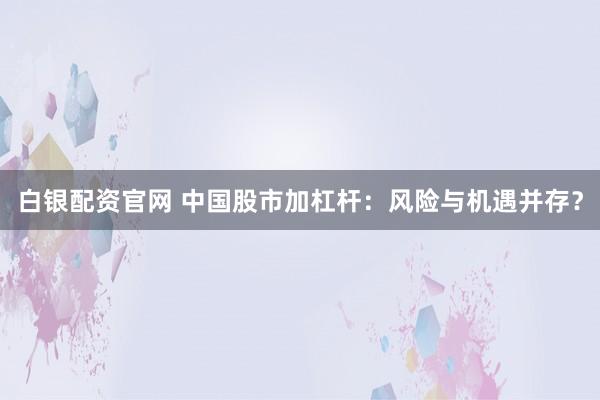 白银配资官网 中国股市加杠杆：风险与机遇并存？