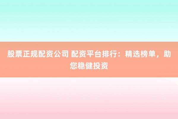 股票正规配资公司 配资平台排行：精选榜单，助您稳健投资