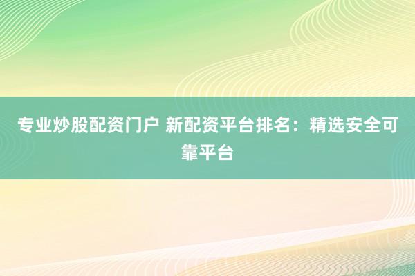 专业炒股配资门户 新配资平台排名：精选安全可靠平台