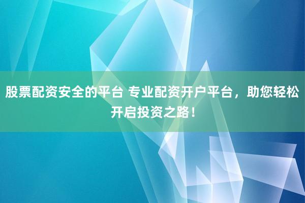 股票配资安全的平台 专业配资开户平台，助您轻松开启投资之路！