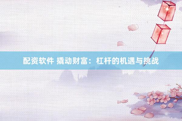 配资软件 撬动财富：杠杆的机遇与挑战