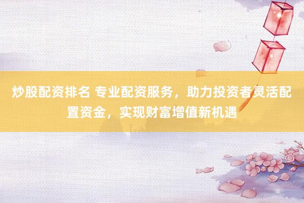 炒股配资排名 专业配资服务，助力投资者灵活配置资金，实现财富增值新机遇