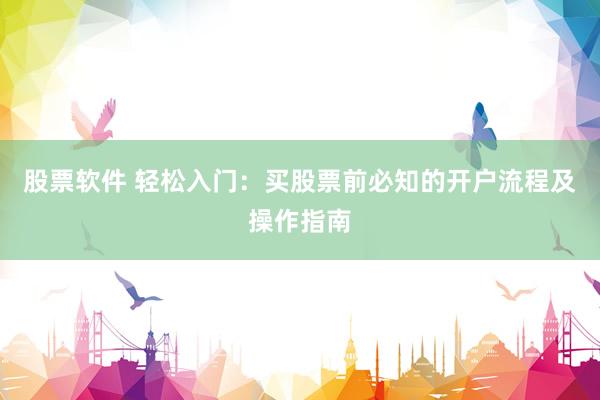 股票软件 轻松入门：买股票前必知的开户流程及操作指南