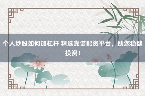 个人炒股如何加杠杆 精选靠谱配资平台，助您稳健投资！