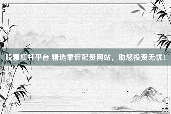 股票杠杆平台 精选靠谱配资网站，助您投资无忧！