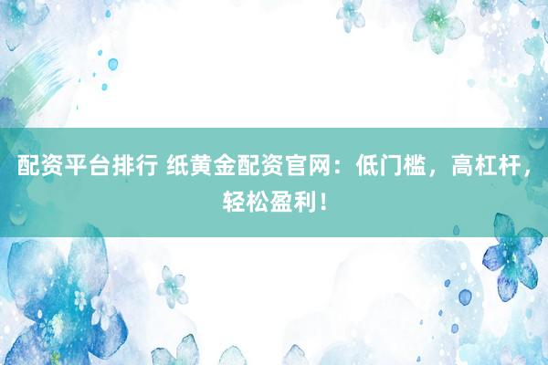 配资平台排行 纸黄金配资官网：低门槛，高杠杆，轻松盈利！