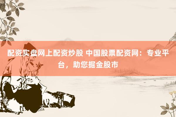 配资实盘网上配资炒股 中国股票配资网：专业平台，助您掘金股市