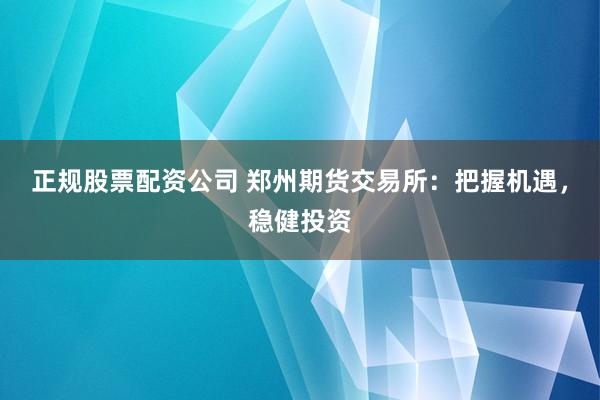 正规股票配资公司 郑州期货交易所：把握机遇，稳健投资
