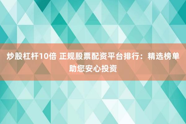 炒股杠杆10倍 正规股票配资平台排行：精选榜单助您安心投资