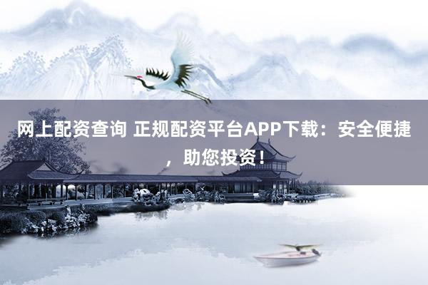 网上配资查询 正规配资平台APP下载：安全便捷，助您投资！