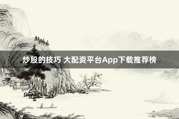 炒股的技巧 大配资平台App下载推荐榜