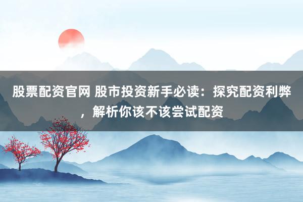 股票配资官网 股市投资新手必读：探究配资利弊，解析你该不该尝试配资