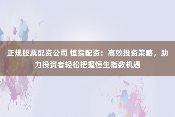 正规股票配资公司 恒指配资：高效投资策略，助力投资者轻松把握恒生指数机遇