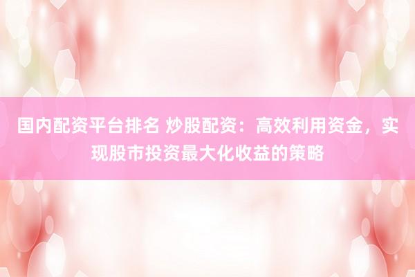 国内配资平台排名 炒股配资：高效利用资金，实现股市投资最大化收益的策略