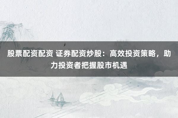 股票配资配资 证券配资炒股：高效投资策略，助力投资者把握股市机遇