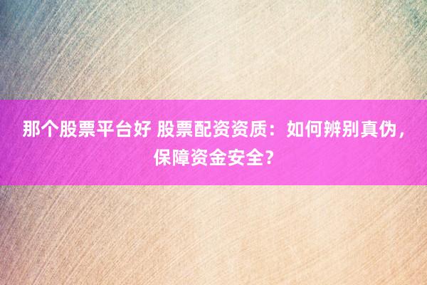 那个股票平台好 股票配资资质：如何辨别真伪，保障资金安全？