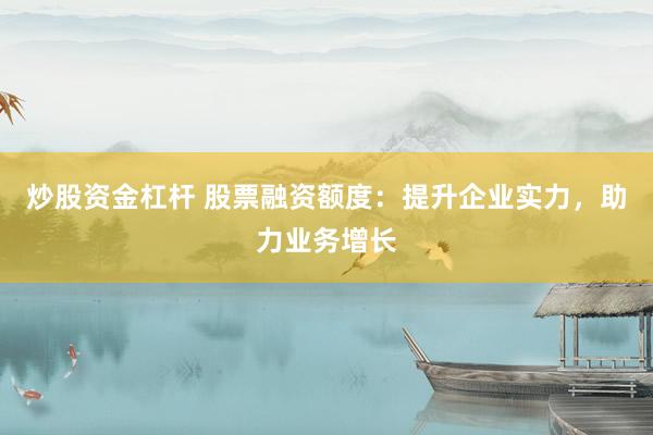 炒股资金杠杆 股票融资额度：提升企业实力，助力业务增长