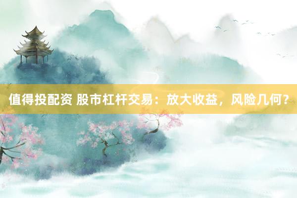 值得投配资 股市杠杆交易：放大收益，风险几何？
