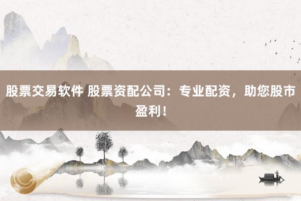股票交易软件 股票资配公司：专业配资，助您股市盈利！