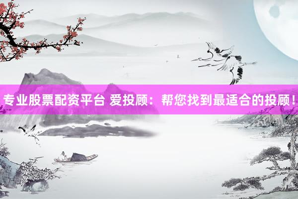 专业股票配资平台 爱投顾：帮您找到最适合的投顾！