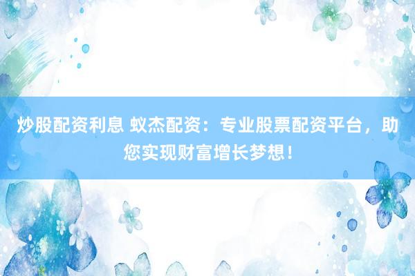 炒股配资利息 蚁杰配资：专业股票配资平台，助您实现财富增长梦想！