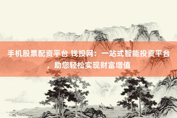 手机股票配资平台 钱投网：一站式智能投资平台，助您轻松实现财富增值