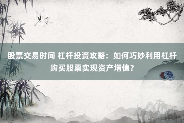 股票交易时间 杠杆投资攻略：如何巧妙利用杠杆购买股票实现资产增值？