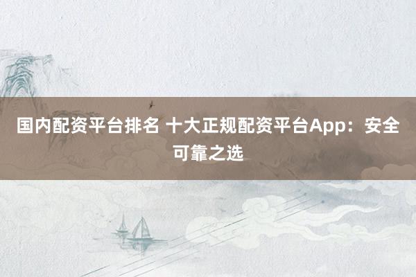 国内配资平台排名 十大正规配资平台App：安全可靠之选