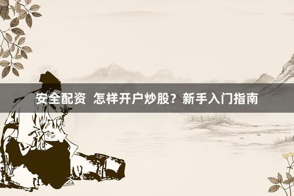 安全配资  怎样开户炒股？新手入门指南
