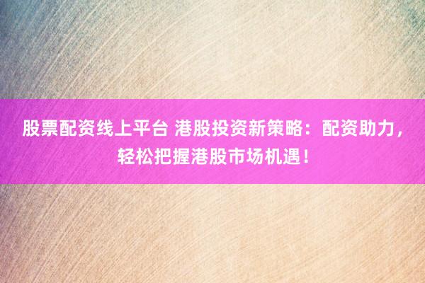 股票配资线上平台 港股投资新策略：配资助力，轻松把握港股市场机遇！