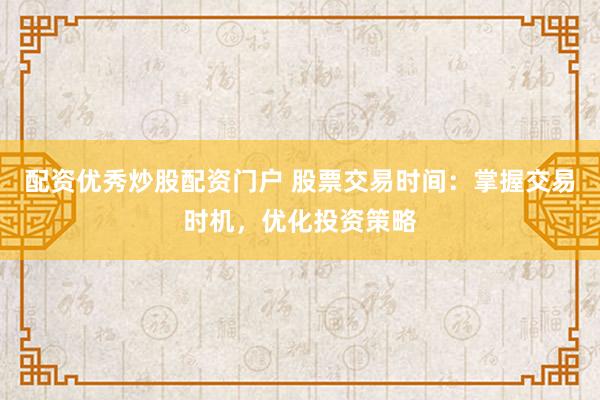 配资优秀炒股配资门户 股票交易时间：掌握交易时机，优化投资策略