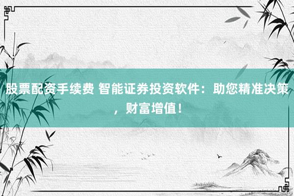 股票配资手续费 智能证券投资软件：助您精准决策，财富增值！