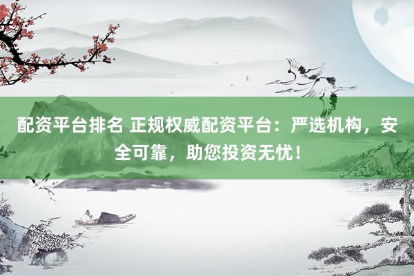 配资平台排名 正规权威配资平台：严选机构，安全可靠，助您投资无忧！
