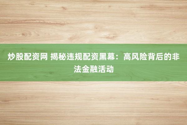 炒股配资网 揭秘违规配资黑幕：高风险背后的非法金融活动