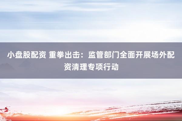 小盘股配资 重拳出击：监管部门全面开展场外配资清理专项行动