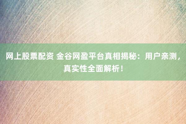 网上股票配资 金谷网盈平台真相揭秘：用户亲测，真实性全面解析！