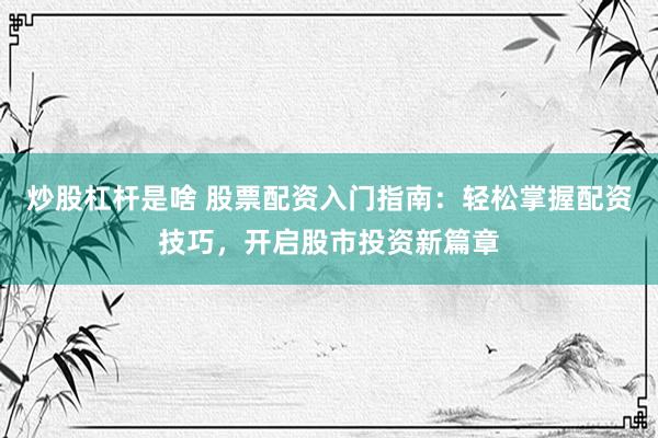 炒股杠杆是啥 股票配资入门指南：轻松掌握配资技巧，开启股市投资新篇章