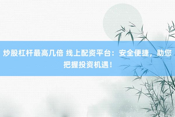炒股杠杆最高几倍 线上配资平台：安全便捷，助您把握投资机遇！