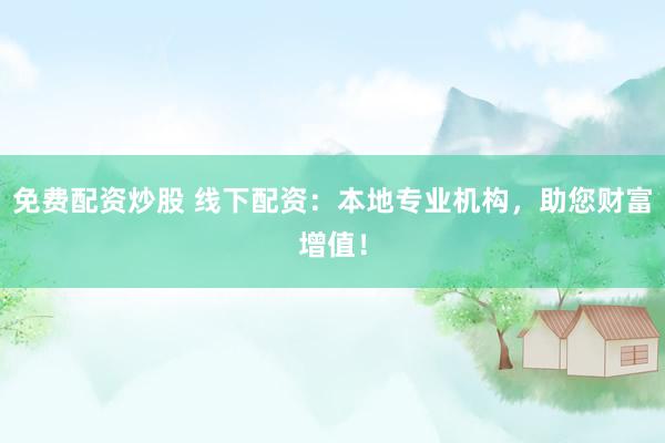 免费配资炒股 线下配资：本地专业机构，助您财富增值！