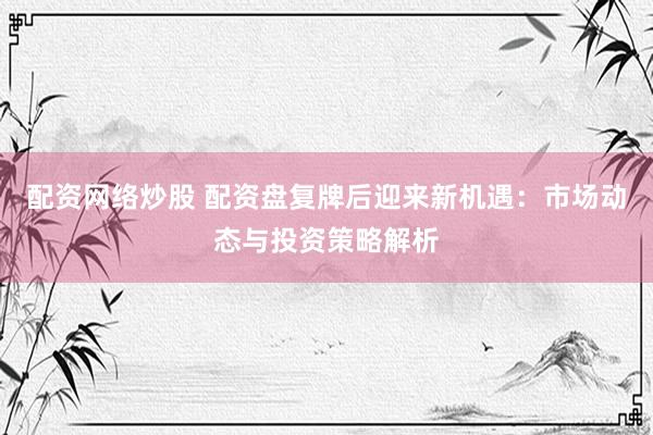配资网络炒股 配资盘复牌后迎来新机遇：市场动态与投资策略解析
