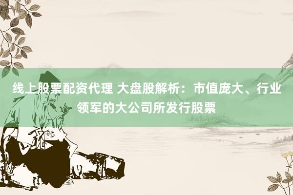 线上股票配资代理 大盘股解析：市值庞大、行业领军的大公司所发行股票