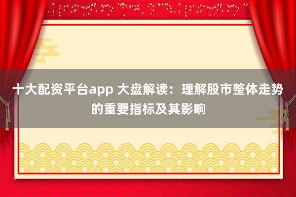 十大配资平台app 大盘解读：理解股市整体走势的重要指标及其影响