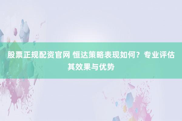股票正规配资官网 恒达策略表现如何？专业评估其效果与优势