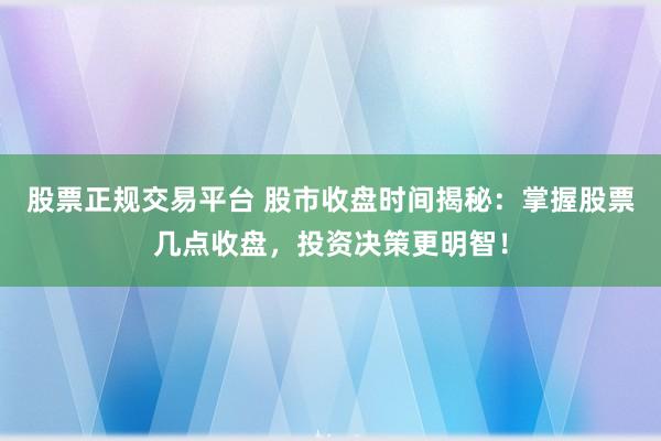 股票正规交易平台 股市收盘时间揭秘：掌握股票几点收盘，投资决策更明智！