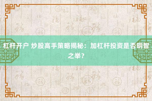杠杆开户 炒股高手策略揭秘：加杠杆投资是否明智之举？