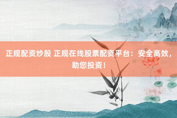 正规配资炒股 正规在线股票配资平台：安全高效，助您投资！