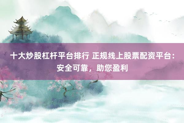 十大炒股杠杆平台排行 正规线上股票配资平台：安全可靠，助您盈利