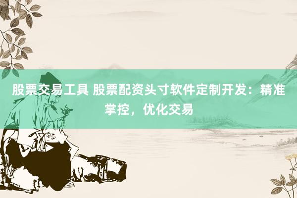 股票交易工具 股票配资头寸软件定制开发：精准掌控，优化交易