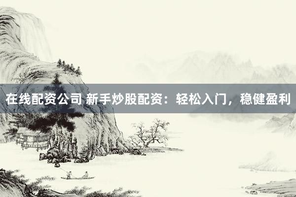 在线配资公司 新手炒股配资：轻松入门，稳健盈利