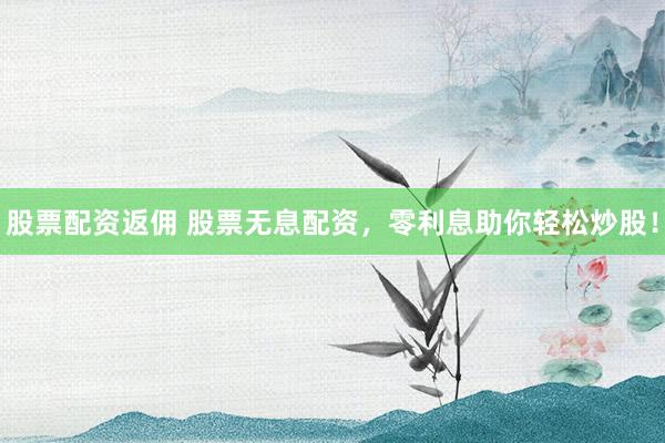 股票配资返佣 股票无息配资，零利息助你轻松炒股！